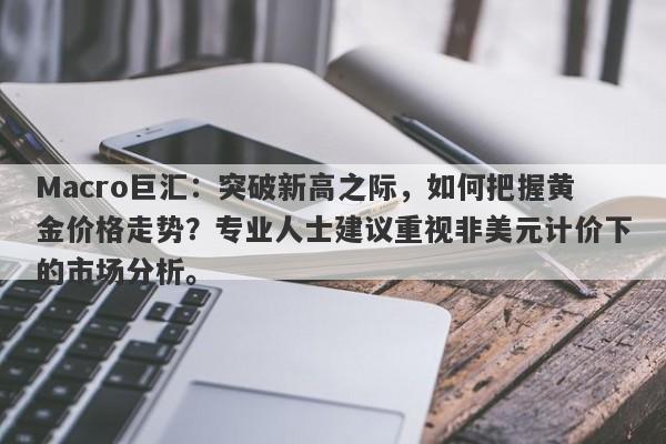 Macro巨汇：突破新高之际，如何把握黄金价格走势？专业人士建议重视非美元计价下的市场分析。-第1张图片-Macro Global Markets巨汇