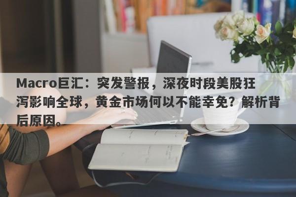 Macro巨汇：突发警报，深夜时段美股狂泻影响全球，黄金市场何以不能幸免？解析背后原因。-第1张图片-Macro Global Markets巨汇