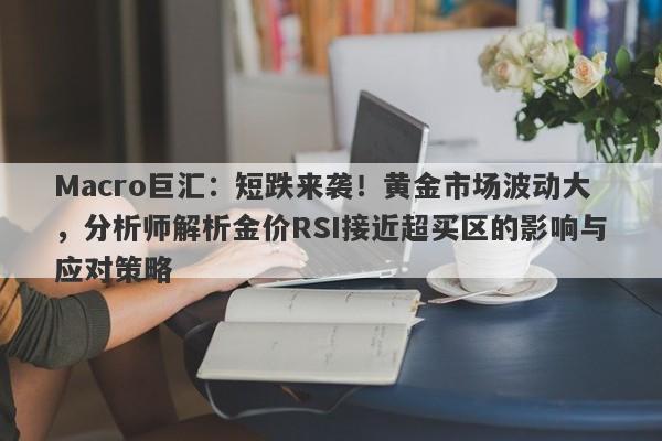 Macro巨汇：短跌来袭！黄金市场波动大，分析师解析金价RSI接近超买区的影响与应对策略-第1张图片-Macro Global Markets巨汇
