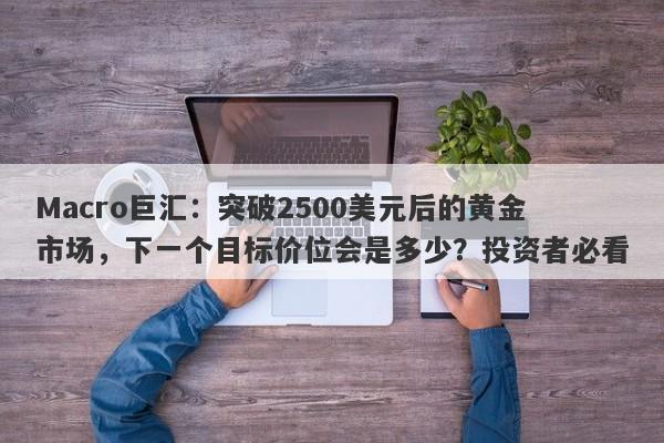 Macro巨汇：突破2500美元后的黄金市场，下一个目标价位会是多少？投资者必看-第1张图片-Macro Global Markets巨汇