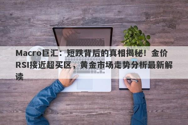 Macro巨汇：短跌背后的真相揭秘！金价RSI接近超买区，黄金市场走势分析最新解读-第1张图片-Macro Global Markets巨汇