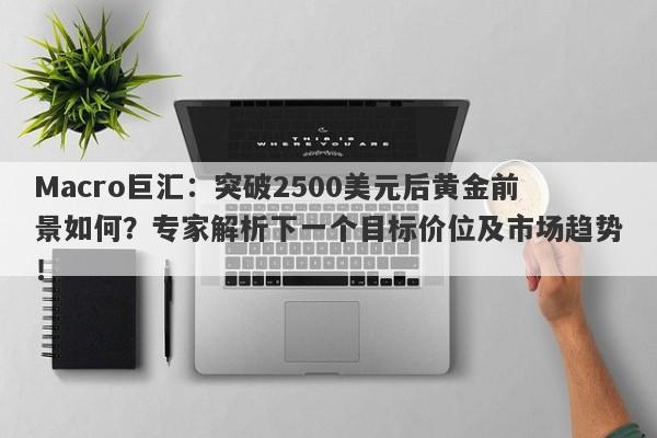 Macro巨汇：突破2500美元后黄金前景如何？专家解析下一个目标价位及市场趋势！-第1张图片-Macro Global Markets巨汇