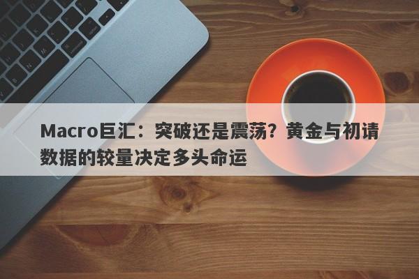 Macro巨汇：突破还是震荡？黄金与初请数据的较量决定多头命运-第1张图片-Macro Global Markets巨汇