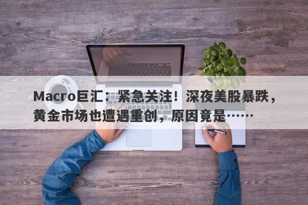 Macro巨汇：紧急关注！深夜美股暴跌，黄金市场也遭遇重创，原因竟是……-第1张图片-Macro Global Markets巨汇