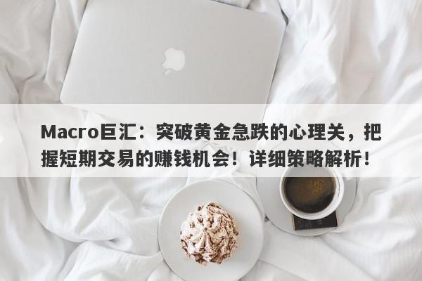 Macro巨汇：突破黄金急跌的心理关，把握短期交易的赚钱机会！详细策略解析！-第1张图片-Macro Global Markets巨汇