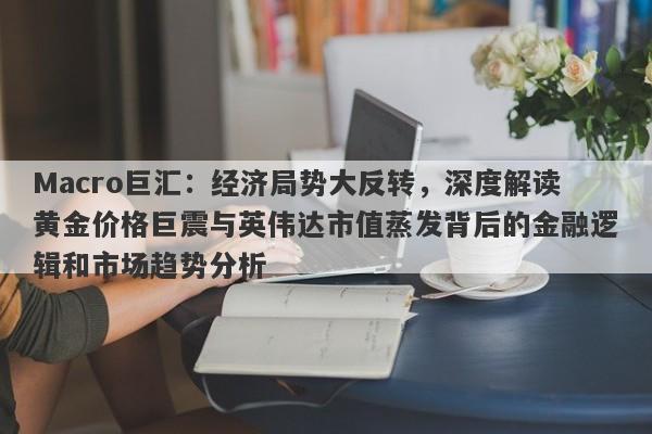 Macro巨汇：经济局势大反转，深度解读黄金价格巨震与英伟达市值蒸发背后的金融逻辑和市场趋势分析-第1张图片-Macro Global Markets巨汇