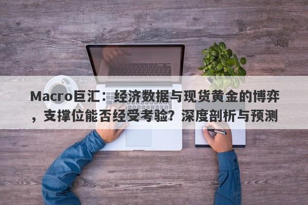 Macro巨汇：经济数据与现货黄金的博弈，支撑位能否经受考验？深度剖析与预测-第1张图片-Macro Global Markets巨汇