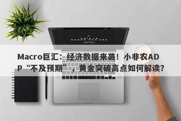 Macro巨汇：经济数据来袭！小非农ADP“不及预期”，黄金突破高点如何解读？-第1张图片-Macro Global Markets巨汇