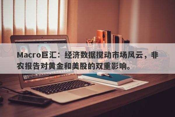 Macro巨汇：经济数据搅动市场风云，非农报告对黄金和美股的双重影响。-第1张图片-Macro Global Markets巨汇