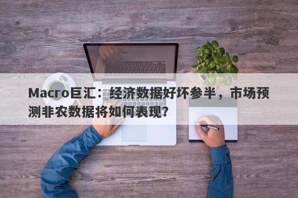 Macro巨汇：经济数据好坏参半，市场预测非农数据将如何表现？-第1张图片-Macro Global Markets巨汇
