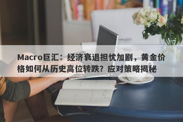 Macro巨汇：经济衰退担忧加剧，黄金价格如何从历史高位转跌？应对策略揭秘-第1张图片-Macro Global Markets巨汇