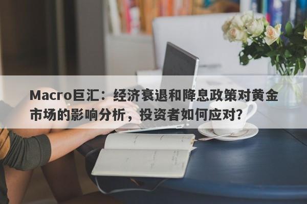 Macro巨汇：经济衰退和降息政策对黄金市场的影响分析，投资者如何应对？-第1张图片-Macro Global Markets巨汇
