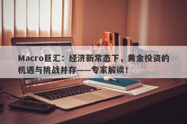 Macro巨汇：经济新常态下，黄金投资的机遇与挑战并存——专家解读！-第1张图片-Macro Global Markets巨汇