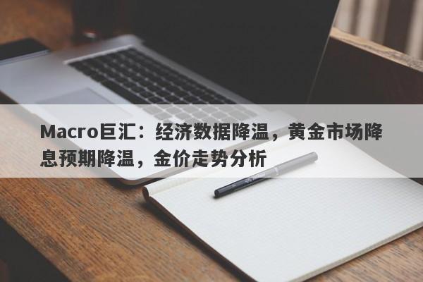 Macro巨汇：经济数据降温，黄金市场降息预期降温，金价走势分析-第1张图片-Macro Global Markets巨汇