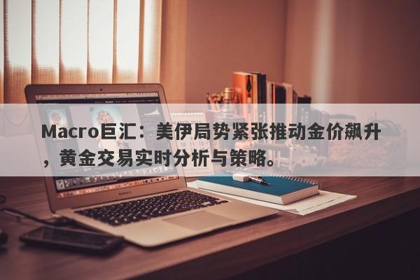 Macro巨汇：美伊局势紧张推动金价飙升，黄金交易实时分析与策略。-第1张图片-Macro Global Markets巨汇