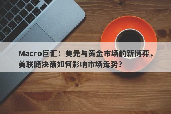 Macro巨汇：美元与黄金市场的新博弈，美联储决策如何影响市场走势？-第1张图片-Macro Global Markets巨汇