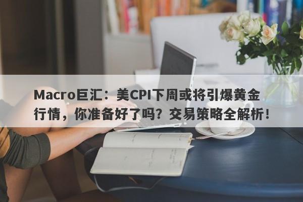 Macro巨汇：美CPI下周或将引爆黄金行情，你准备好了吗？交易策略全解析！-第1张图片-Macro Global Markets巨汇