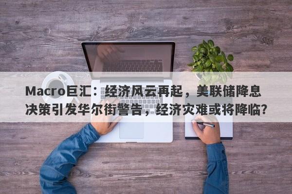Macro巨汇：经济风云再起，美联储降息决策引发华尔街警告，经济灾难或将降临？-第1张图片-Macro Global Markets巨汇