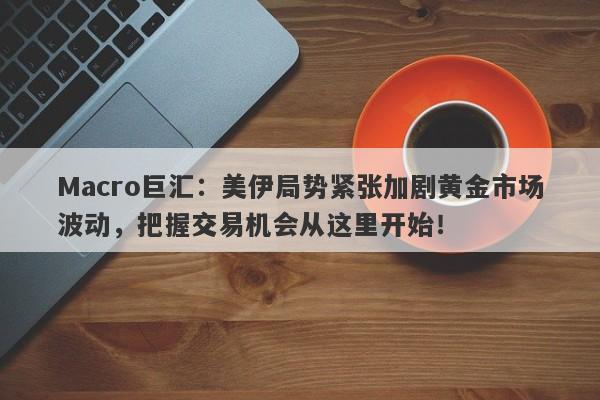 Macro巨汇：美伊局势紧张加剧黄金市场波动，把握交易机会从这里开始！-第1张图片-Macro Global Markets巨汇