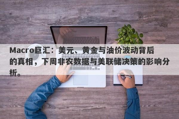 Macro巨汇：美元、黄金与油价波动背后的真相，下周非农数据与美联储决策的影响分析。-第1张图片-Macro Global Markets巨汇