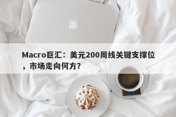 Macro巨汇：美元200周线关键支撑位，市场走向何方？-第1张图片-Macro Global Markets巨汇
