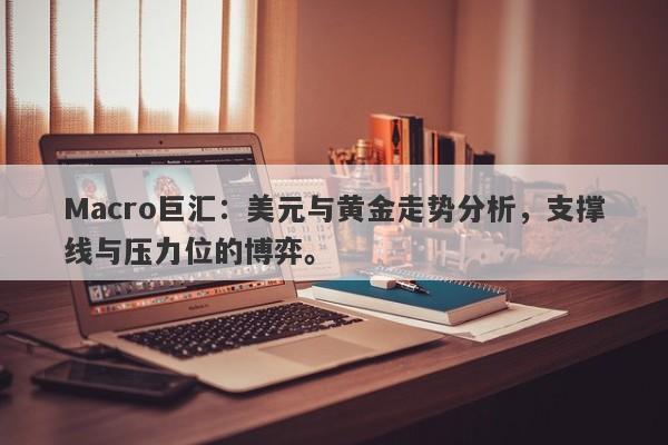 Macro巨汇：美元与黄金走势分析，支撑线与压力位的博弈。-第1张图片-Macro Global Markets巨汇