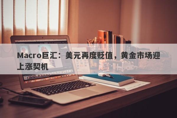 Macro巨汇：美元再度贬值，黄金市场迎上涨契机-第1张图片-Macro Global Markets巨汇