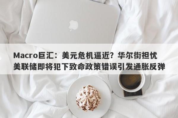 Macro巨汇：美元危机逼近？华尔街担忧美联储即将犯下致命政策错误引发通胀反弹-第1张图片-Macro Global Markets巨汇