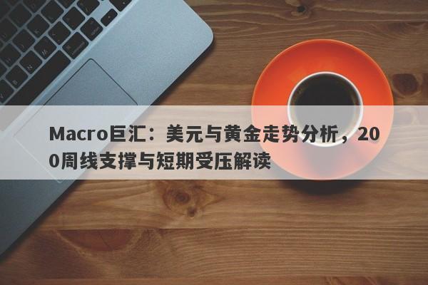 Macro巨汇：美元与黄金走势分析，200周线支撑与短期受压解读-第1张图片-Macro Global Markets巨汇