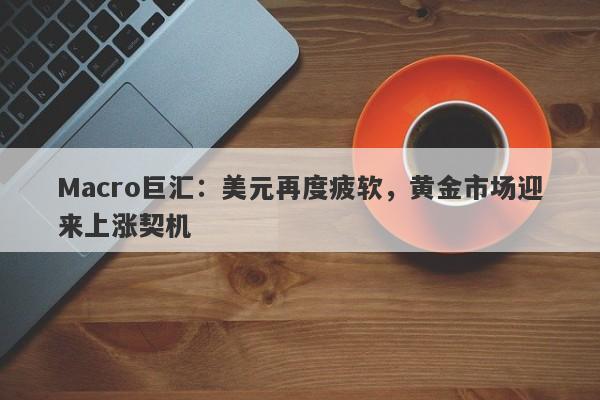 Macro巨汇：美元再度疲软，黄金市场迎来上涨契机-第1张图片-Macro Global Markets巨汇