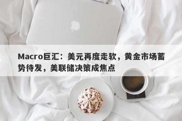 Macro巨汇：美元再度走软，黄金市场蓄势待发，美联储决策成焦点-第1张图片-Macro Global Markets巨汇