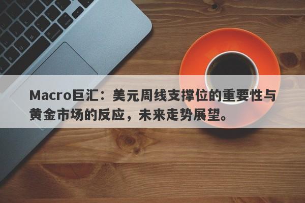 Macro巨汇：美元周线支撑位的重要性与黄金市场的反应，未来走势展望。-第1张图片-Macro Global Markets巨汇