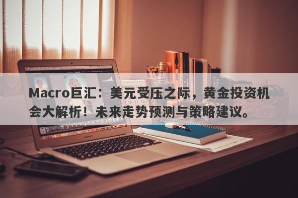 Macro巨汇：美元受压之际，黄金投资机会大解析！未来走势预测与策略建议。-第1张图片-Macro Global Markets巨汇