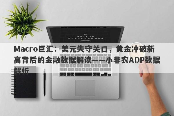 Macro巨汇：美元失守关口，黄金冲破新高背后的金融数据解读——小非农ADP数据解析-第1张图片-Macro Global Markets巨汇