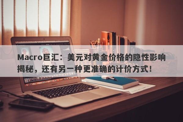 Macro巨汇：美元对黄金价格的隐性影响揭秘，还有另一种更准确的计价方式！-第1张图片-Macro Global Markets巨汇