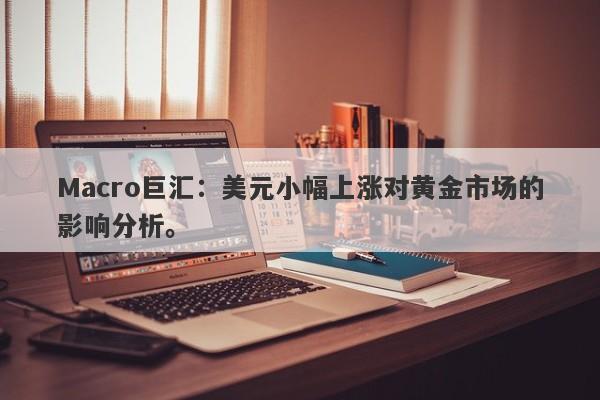 Macro巨汇：美元小幅上涨对黄金市场的影响分析。-第1张图片-Macro Global Markets巨汇