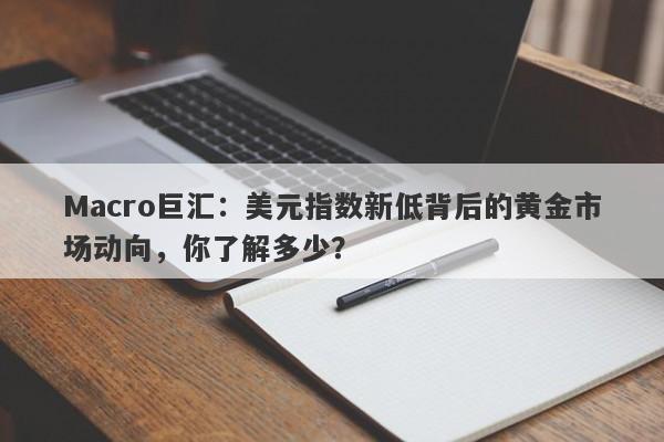 Macro巨汇：美元指数新低背后的黄金市场动向，你了解多少？-第1张图片-Macro Global Markets巨汇