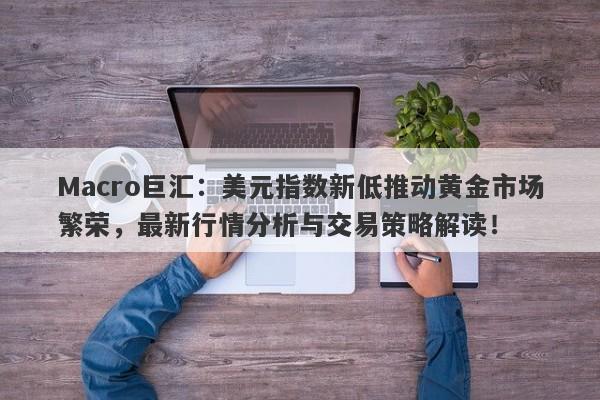 Macro巨汇：美元指数新低推动黄金市场繁荣，最新行情分析与交易策略解读！-第1张图片-Macro Global Markets巨汇