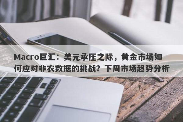 Macro巨汇：美元承压之际，黄金市场如何应对非农数据的挑战？下周市场趋势分析-第1张图片-Macro Global Markets巨汇