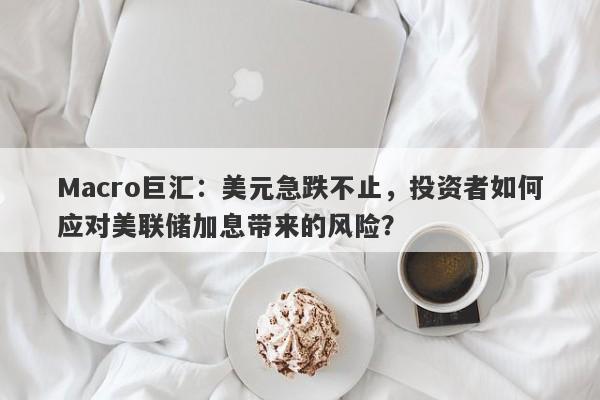 Macro巨汇：美元急跌不止，投资者如何应对美联储加息带来的风险？-第1张图片-Macro Global Markets巨汇