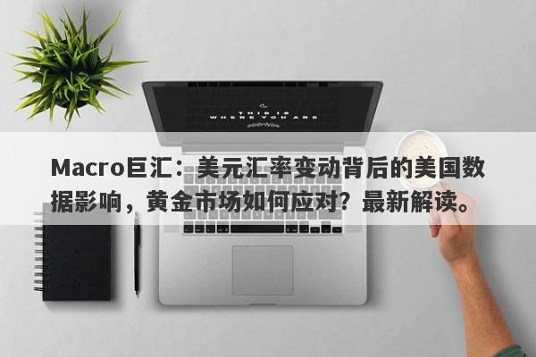 Macro巨汇：美元汇率变动背后的美国数据影响，黄金市场如何应对？最新解读。-第1张图片-Macro Global Markets巨汇