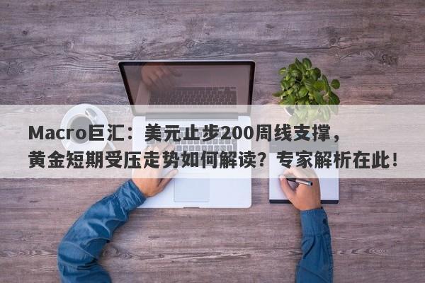 Macro巨汇：美元止步200周线支撑，黄金短期受压走势如何解读？专家解析在此！-第1张图片-Macro Global Markets巨汇