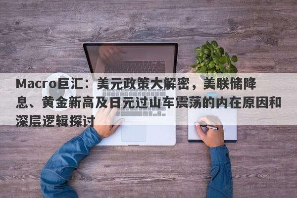 Macro巨汇：美元政策大解密，美联储降息、黄金新高及日元过山车震荡的内在原因和深层逻辑探讨-第1张图片-Macro Global Markets巨汇
