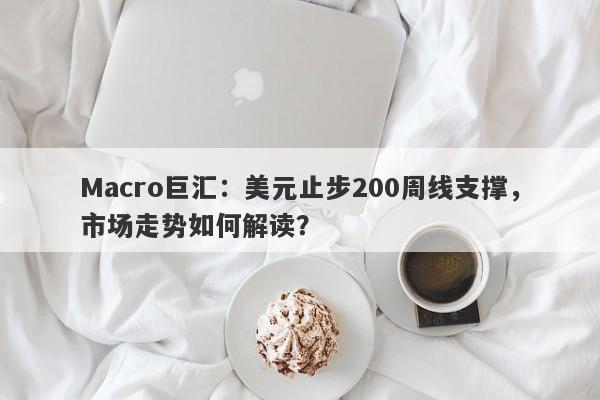 Macro巨汇：美元止步200周线支撑，市场走势如何解读？-第1张图片-Macro Global Markets巨汇