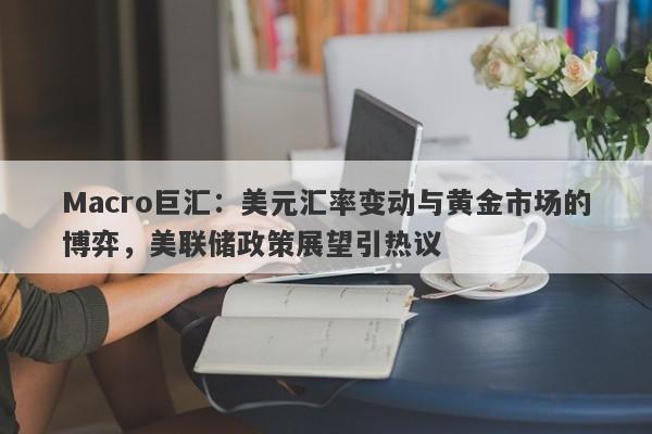 Macro巨汇：美元汇率变动与黄金市场的博弈，美联储政策展望引热议-第1张图片-Macro Global Markets巨汇