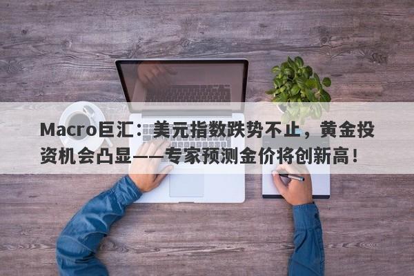 Macro巨汇：美元指数跌势不止，黄金投资机会凸显——专家预测金价将创新高！-第1张图片-Macro Global Markets巨汇