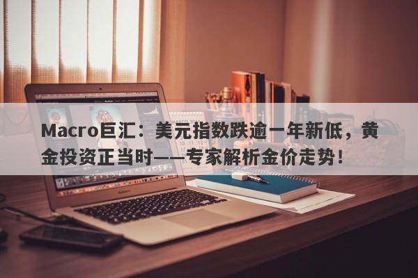 Macro巨汇：美元指数跌逾一年新低，黄金投资正当时——专家解析金价走势！-第1张图片-Macro Global Markets巨汇