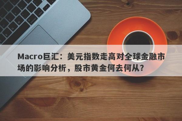 Macro巨汇：美元指数走高对全球金融市场的影响分析，股市黄金何去何从？-第1张图片-Macro Global Markets巨汇