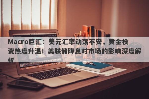 Macro巨汇：美元汇率动荡不安，黄金投资热度升温！美联储降息对市场的影响深度解析-第1张图片-Macro Global Markets巨汇