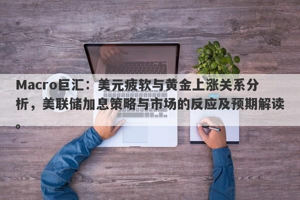 Macro巨汇：美元疲软与黄金上涨关系分析，美联储加息策略与市场的反应及预期解读。-第1张图片-Macro Global Markets巨汇